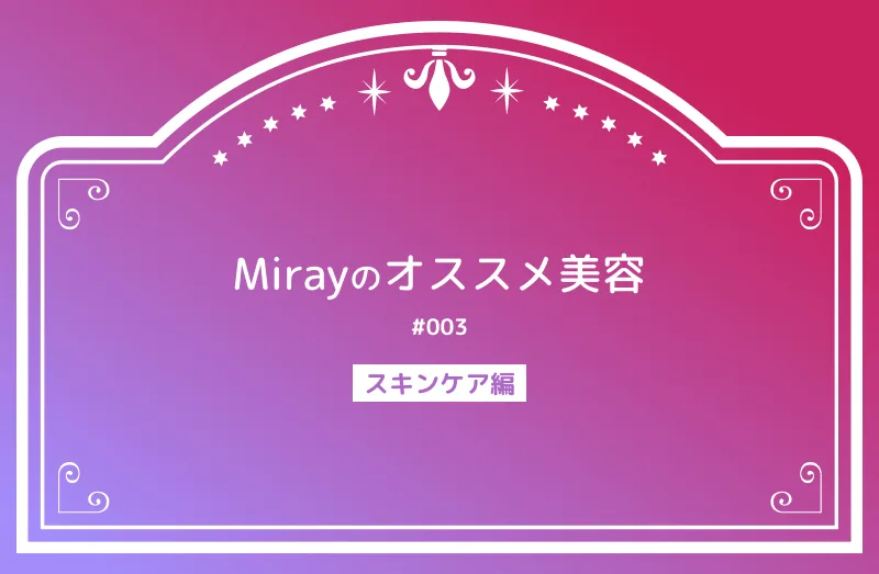 Mirayのオススメ美容#003 スキンケア編